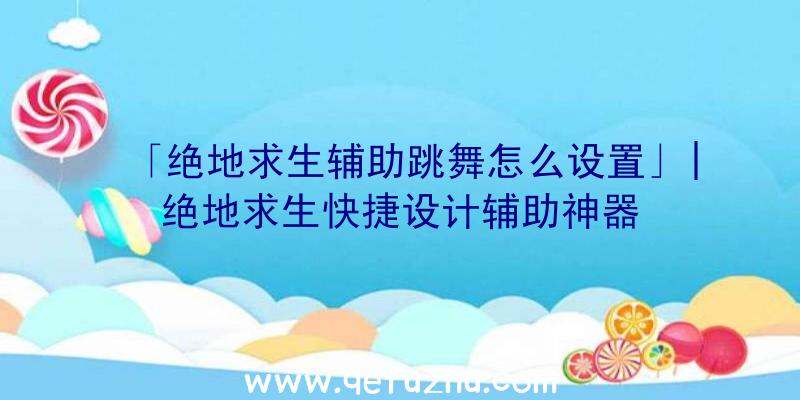 「绝地求生辅助跳舞怎么设置」|绝地求生快捷设计辅助神器